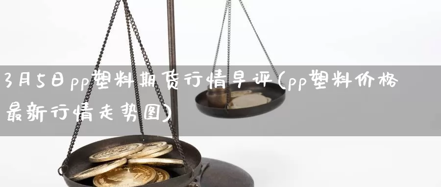 3月5日pp塑料期货行情早评(pp塑料价格最新行情走势图)_https://www.jinshufanghu.com_纳指期货_第1张