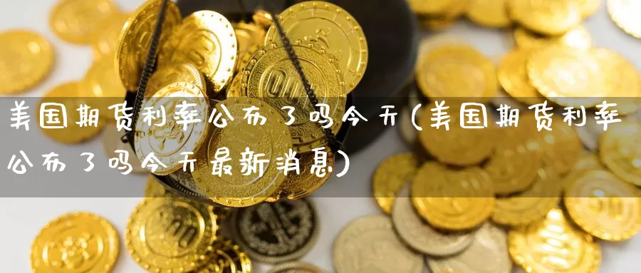 美国期货利率公布了吗今天(美国期货利率公布了吗今天最新消息)_https://www.jinshufanghu.com_黄金期货_第1张