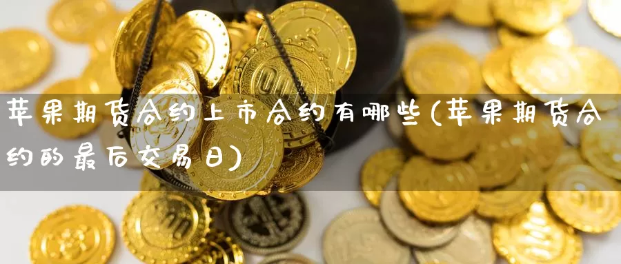 苹果期货合约上市合约有哪些(苹果期货合约的最后交易日)_https://www.jinshufanghu.com_期货直播_第1张