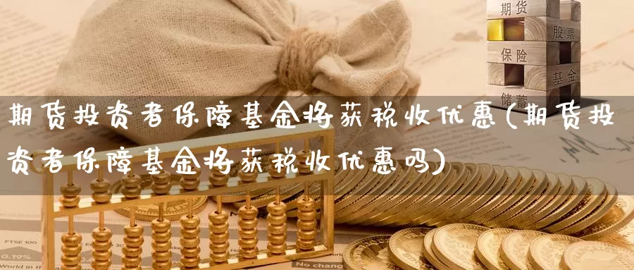 期货投资者保障基金将获税收优惠(期货投资者保障基金将获税收优惠吗)_https://www.jinshufanghu.com_纳指期货_第1张