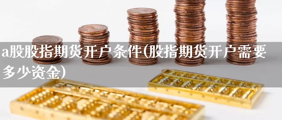 a股股指期货开户条件(股指期货开户需要多少资金)_https://www.jinshufanghu.com_纳指期货_第1张