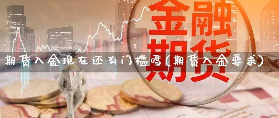 期货入金现在还有门槛吗(期货入金要求)_https://www.jinshufanghu.com_内盘期货_第1张