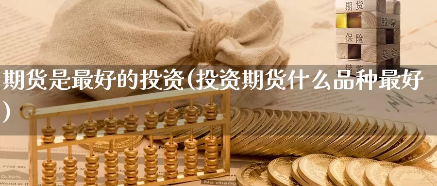 期货是最好的投资(投资期货什么品种最好)_纳指期货_第1张_内盘期货直播室 期货是最好的投资(投资期货什么品种最好)_https://www.jinshufanghu.com_纳指期货_第1张