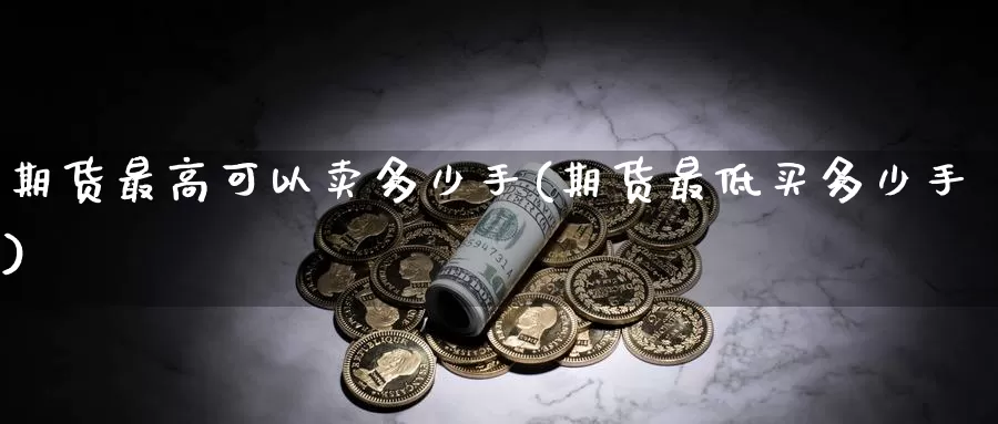 期货最高可以卖多少手(期货最低买多少手)_https://www.jinshufanghu.com_期货直播_第1张