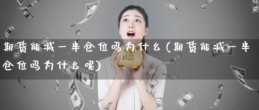 期货能减一半仓位吗为什么(期货能减一半仓位吗为什么呢)_https://www.jinshufanghu.com_内盘期货_第1张