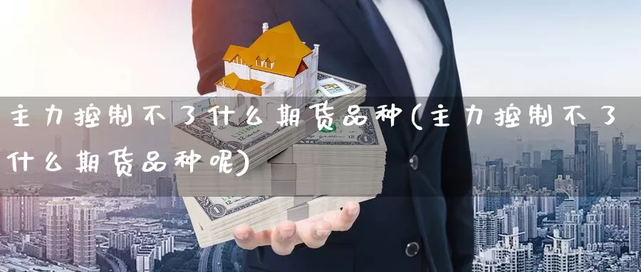 主力控制不了什么期货品种(主力控制不了什么期货品种呢)_https://www.jinshufanghu.com_内盘期货_第1张