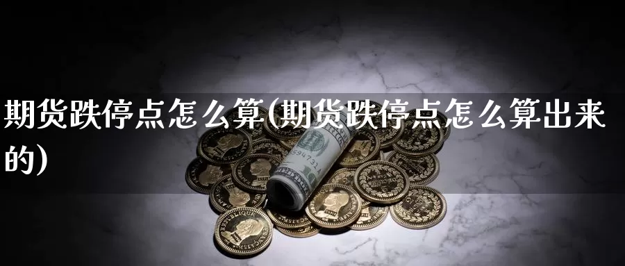 期货跌停点怎么算(期货跌停点怎么算出来的)_https://www.jinshufanghu.com_期货直播_第1张