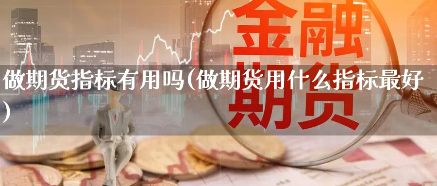 做期货指标有用吗(做期货用什么指标最好)_https://www.jinshufanghu.com_内盘期货_第1张