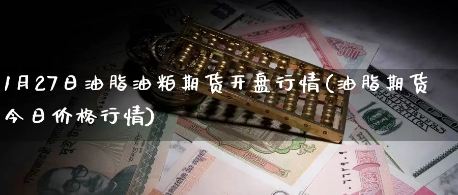 1月27日油脂油粕期货开盘行情(油脂期货今日价格行情)_https://www.jinshufanghu.com_纳指期货_第1张