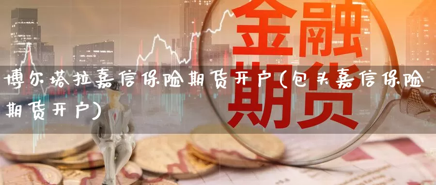 博尔塔拉嘉信保险期货开户(包头嘉信保险期货开户)_https://www.jinshufanghu.com_内盘期货_第1张