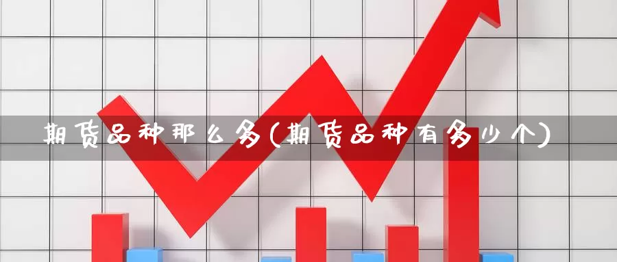 期货品种那么多(期货品种有多少个)_内盘期货_第1张_内盘期货直播室 期货品种那么多(期货品种有多少个)_https://www.jinshufanghu.com_内盘期货_第1张