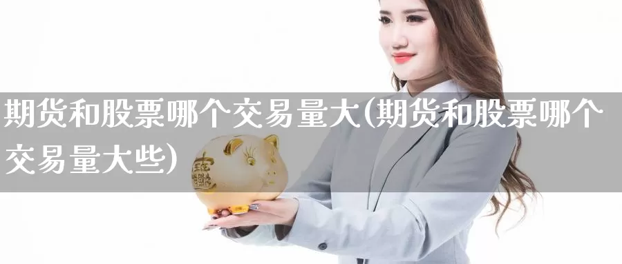 期货和股票哪个交易量大(期货和股票哪个交易量大些)_https://www.jinshufanghu.com_内盘期货_第1张
