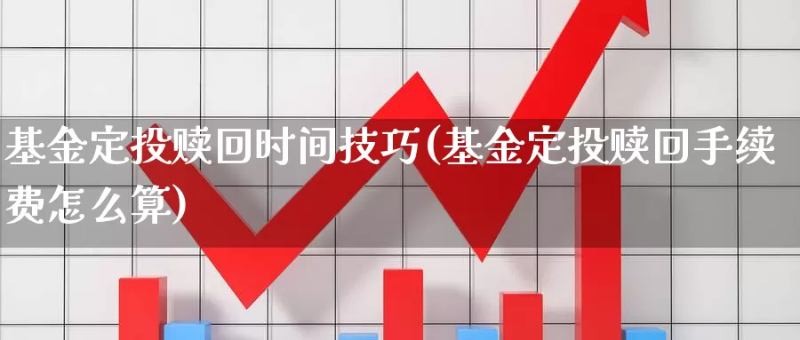 基金定投赎回时间技巧(基金定投赎回手续费怎么算)_https://www.jinshufanghu.com_纳指期货_第1张