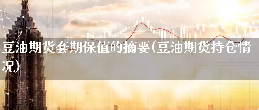 豆油期货套期保值的摘要(豆油期货持仓情况)_https://www.jinshufanghu.com_期货直播_第1张