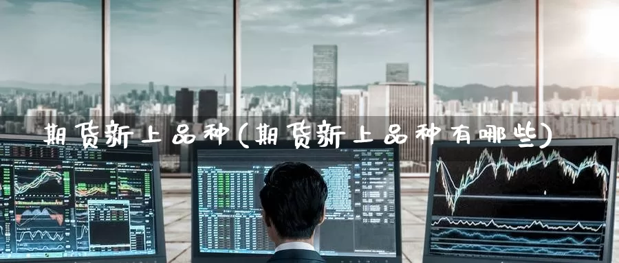 期货新上品种(期货新上品种有哪些)_https://www.jinshufanghu.com_黄金期货_第1张