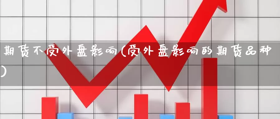 期货不受外盘影响(受外盘影响的期货品种)_期货直播_第1张_内盘期货直播室 期货不受外盘影响(受外盘影响的期货品种)_https://www.jinshufanghu.com_期货直播_第1张