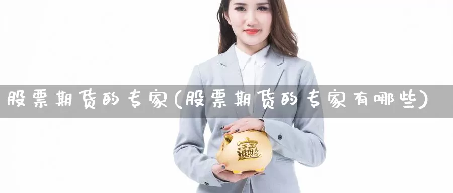 股票期货的专家(股票期货的专家有哪些)_https://www.jinshufanghu.com_期货直播_第1张