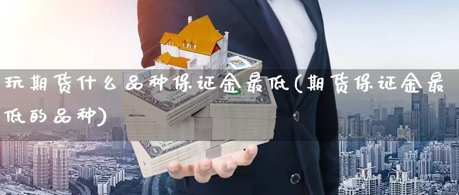 玩期货什么品种保证金最低(期货保证金最低的品种)_https://www.jinshufanghu.com_期货直播_第1张