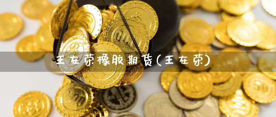 王在荣橡胶期货(王在荣)_纳指期货_第1张_内盘期货直播室 王在荣橡胶期货(王在荣)_https://www.jinshufanghu.com_纳指期货_第1张