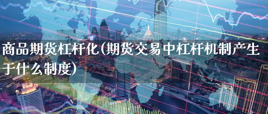 商品期货杠杆化(期货交易中杠杆机制产生于什么制度)_内盘期货_第1张_内盘期货直播室 商品期货杠杆化(期货交易中杠杆机制产生于什么制度)_https://www.jinshufanghu.com_内盘期货_第1张