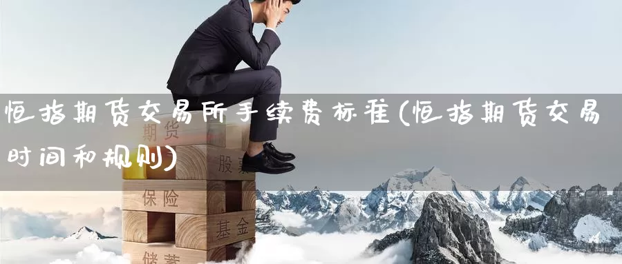 恒指期货交易所手续费标准(恒指期货交易时间和规则)_期货直播_第1张_内盘期货直播室 恒指期货交易所手续费标准(恒指期货交易时间和规则)_https://www.jinshufanghu.com_期货直播_第1张