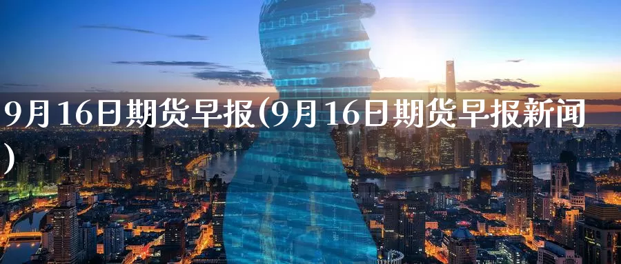 9月16日期货早报(9月16日期货早报新闻)_期货直播_第1张_内盘期货直播室 9月16日期货早报(9月16日期货早报新闻)_https://www.jinshufanghu.com_期货直播_第1张