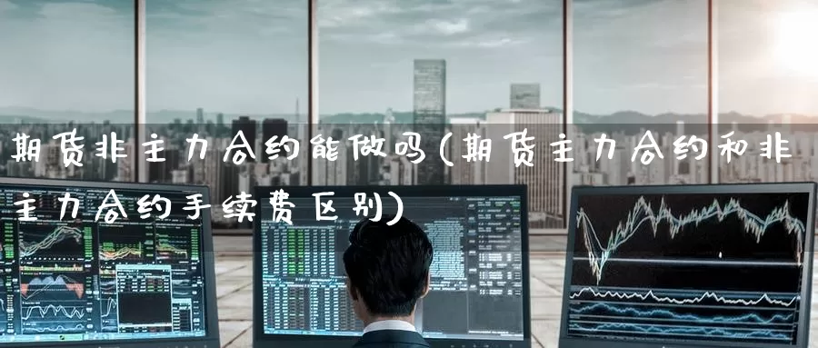 期货非主力合约能做吗(期货主力合约和非主力合约手续费区别)_https://www.jinshufanghu.com_纳指期货_第1张