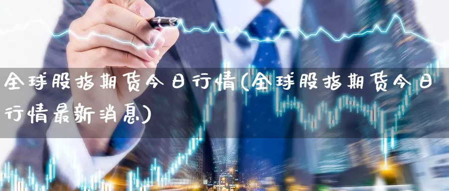 全球股指期货今日行情(全球股指期货今日行情最新消息)_https://www.jinshufanghu.com_黄金期货_第1张