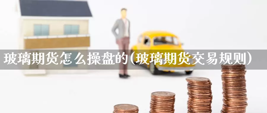 玻璃期货怎么操盘的(玻璃期货交易规则)_https://www.jinshufanghu.com_纳指期货_第1张