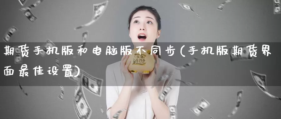 期货手机版和电脑版不同步(手机版期货界面最佳设置)_https://www.jinshufanghu.com_期货直播_第1张