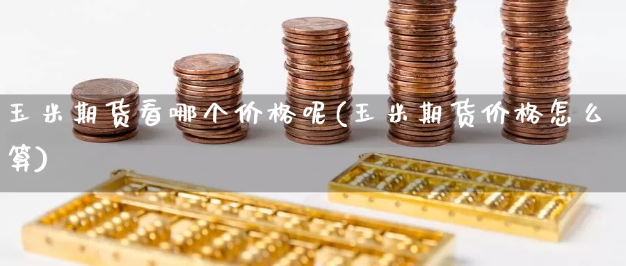 玉米期货看哪个价格呢(玉米期货价格怎么算)_https://www.jinshufanghu.com_内盘期货_第1张