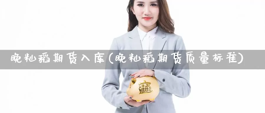 晚籼稻期货入库(晚籼稻期货质量标准)_https://www.jinshufanghu.com_内盘期货_第1张