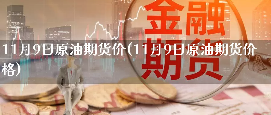 11月9日原油期货价(11月9日原油期货价格)_https://www.jinshufanghu.com_纳指期货_第1张