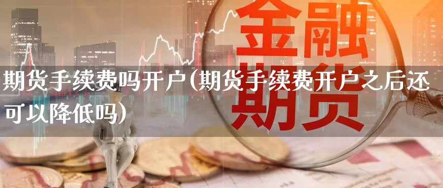 期货手续费吗开户(期货手续费开户之后还可以降低吗)_https://www.jinshufanghu.com_期货直播_第1张