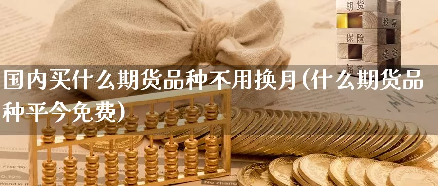 国内买什么期货品种不用换月(什么期货品种平今免费)_https://www.jinshufanghu.com_期货直播_第1张