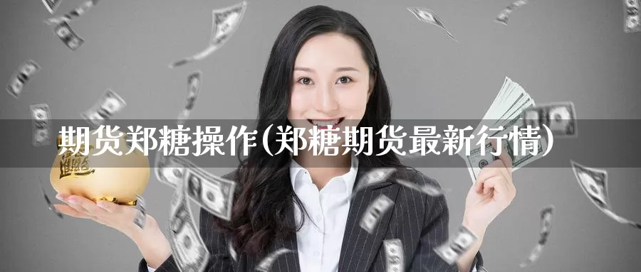 期货郑糖操作(郑糖期货最新行情)_https://www.jinshufanghu.com_纳指期货_第1张