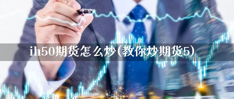 ih50期货怎么炒(教你炒期货5)_https://www.jinshufanghu.com_内盘期货_第1张