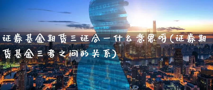 证券基金期货三证合一什么意思呀(证券期货基金三者之间的关系)_https://www.jinshufanghu.com_内盘期货_第1张