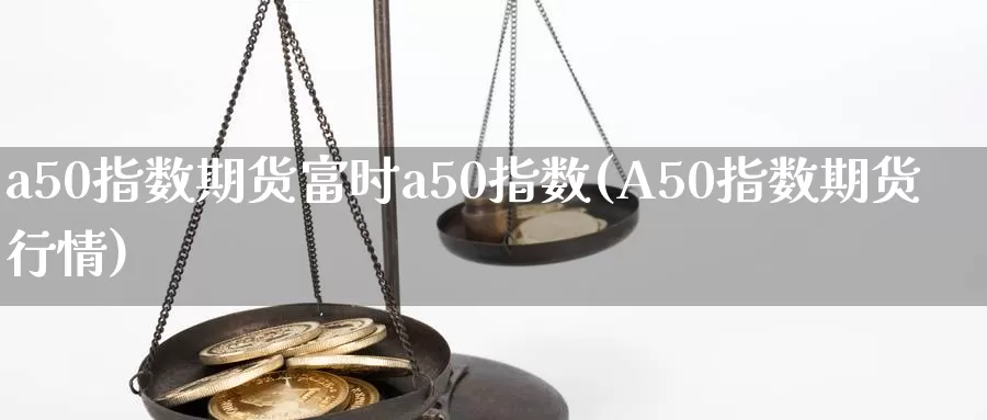 a50指数期货富时a50指数(A50指数期货行情)_https://www.jinshufanghu.com_内盘期货_第1张