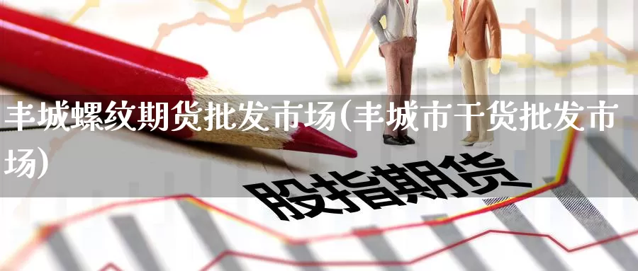 丰城螺纹期货批发市场(丰城市干货批发市场)_内盘期货_第1张_内盘期货直播室 丰城螺纹期货批发市场(丰城市干货批发市场)_https://www.jinshufanghu.com_内盘期货_第1张