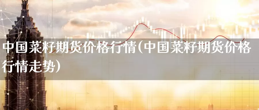 中国菜籽期货价格行情(中国菜籽期货价格行情走势)_https://www.jinshufanghu.com_黄金期货_第1张