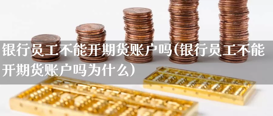 银行员工不能开期货账户吗(银行员工不能开期货账户吗为什么)_https://www.jinshufanghu.com_内盘期货_第1张