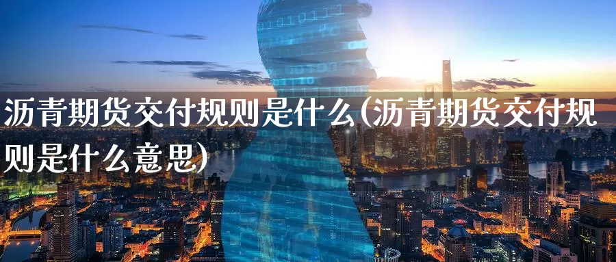 沥青期货交付规则是什么(沥青期货交付规则是什么意思)_https://www.jinshufanghu.com_期货直播_第1张
