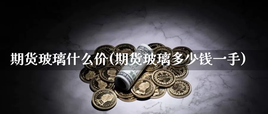期货玻璃什么价(期货玻璃多少钱一手)_期货直播_第1张_内盘期货直播室 期货玻璃什么价(期货玻璃多少钱一手)_https://www.jinshufanghu.com_期货直播_第1张