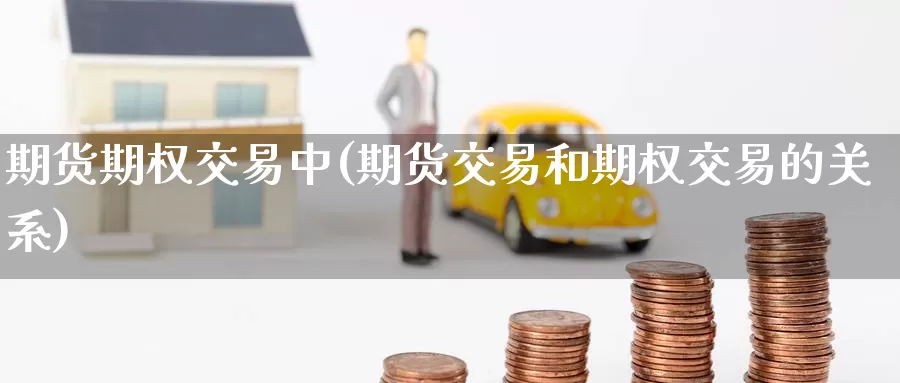期货期权交易中(期货交易和期权交易的关系)_https://www.jinshufanghu.com_期货直播_第1张