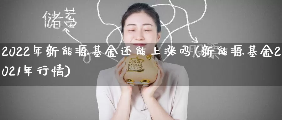 2022年新能源基金还能上涨吗(新能源基金2021年行情)_内盘期货_第1张_内盘期货直播室 2022年新能源基金还能上涨吗(新能源基金2021年行情)_https://www.jinshufanghu.com_内盘期货_第1张