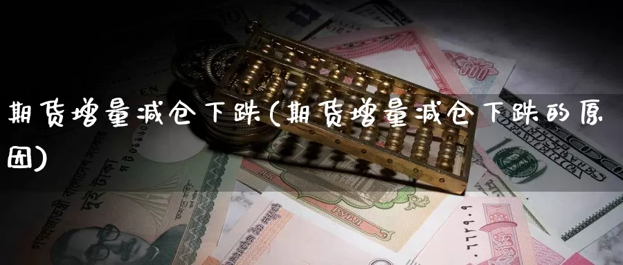 期货增量减仓下跌(期货增量减仓下跌的原因)_https://www.jinshufanghu.com_内盘期货_第1张