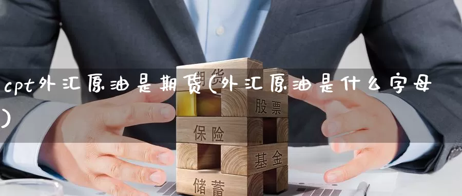 cpt外汇原油是期货(外汇原油是什么字母)_https://www.jinshufanghu.com_期货直播_第1张