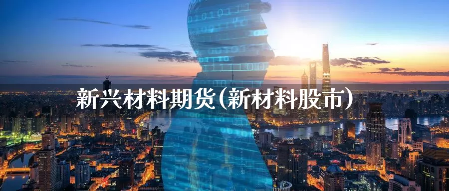 新兴材料期货(新材料股市)_https://www.jinshufanghu.com_纳指期货_第1张