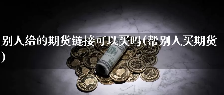 别人给的期货链接可以买吗(帮别人买期货)_https://www.jinshufanghu.com_期货直播_第1张